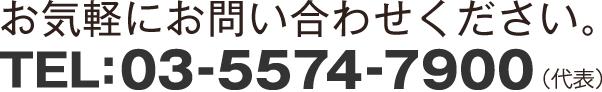 お気軽にお問い合わせください！ TEL: 03-5574-7900（代表）